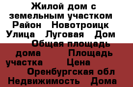 Жилой дом с земельным участком › Район ­ Новотроицк › Улица ­ Луговая › Дом ­ - › Общая площадь дома ­ 80 › Площадь участка ­ 7 › Цена ­ 1 650 000 - Оренбургская обл. Недвижимость » Дома, коттеджи, дачи продажа   